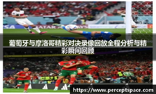 葡萄牙与摩洛哥精彩对决录像回放全程分析与精彩瞬间回顾