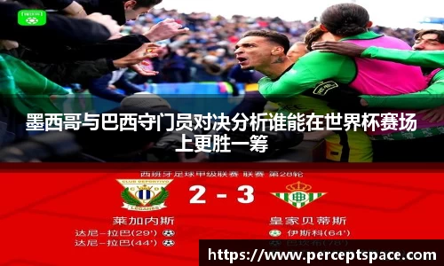 墨西哥与巴西守门员对决分析谁能在世界杯赛场上更胜一筹