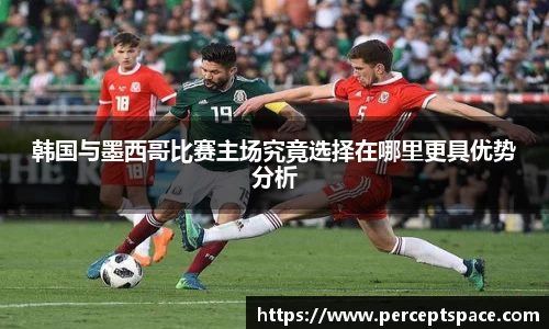 韩国与墨西哥比赛主场究竟选择在哪里更具优势分析