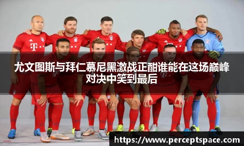 尤文图斯与拜仁慕尼黑激战正酣谁能在这场巅峰对决中笑到最后