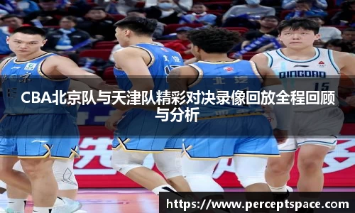CBA北京队与天津队精彩对决录像回放全程回顾与分析