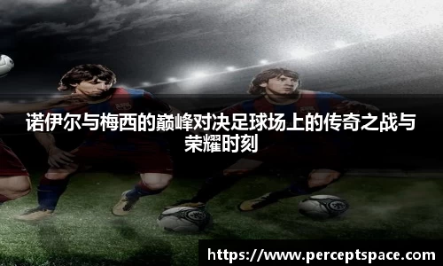 诺伊尔与梅西的巅峰对决足球场上的传奇之战与荣耀时刻