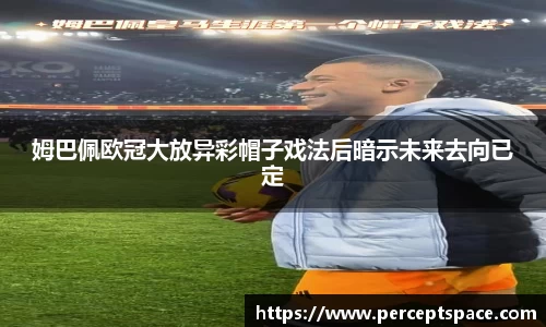 姆巴佩欧冠大放异彩帽子戏法后暗示未来去向已定