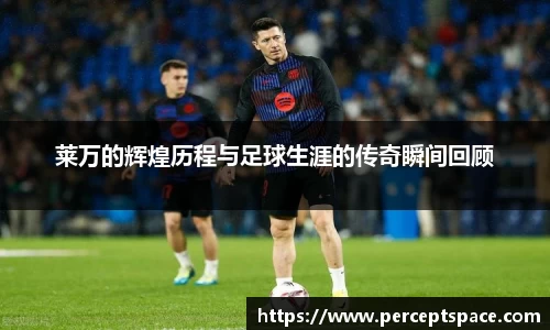 莱万的辉煌历程与足球生涯的传奇瞬间回顾