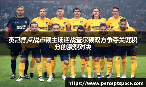 英冠焦点战卢顿主场迎战查尔顿双方争夺关键积分的激烈对决