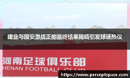 建业与国安激战正酣最终结果揭晓引发球迷热议