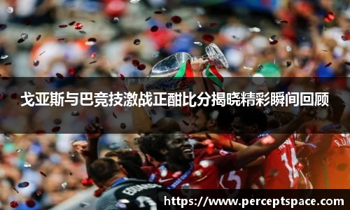 戈亚斯与巴竞技激战正酣比分揭晓精彩瞬间回顾