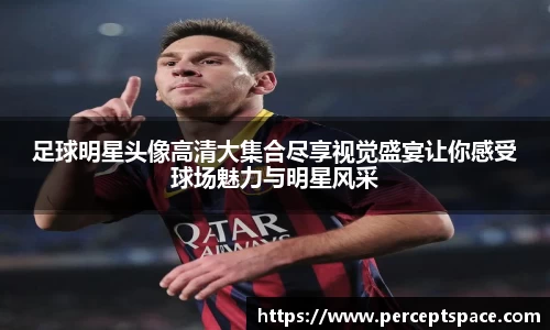 足球明星头像高清大集合尽享视觉盛宴让你感受球场魅力与明星风采