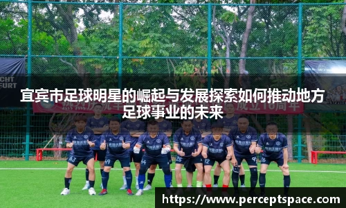 宜宾市足球明星的崛起与发展探索如何推动地方足球事业的未来