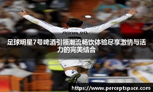 足球明星7号啤酒引领潮流畅饮体验尽享激情与活力的完美结合