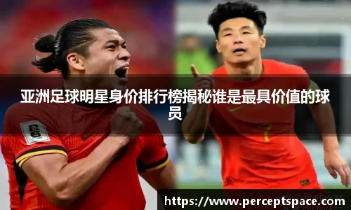 亚洲足球明星身价排行榜揭秘谁是最具价值的球员