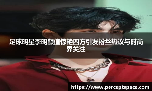 足球明星李明颜值惊艳四方引发粉丝热议与时尚界关注