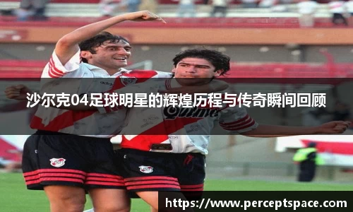 沙尔克04足球明星的辉煌历程与传奇瞬间回顾
