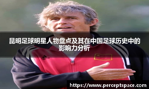 昆明足球明星人物盘点及其在中国足球历史中的影响力分析