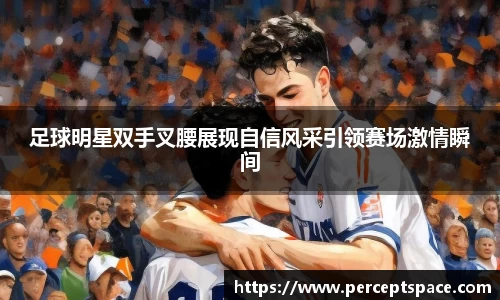 足球明星双手叉腰展现自信风采引领赛场激情瞬间