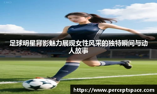 足球明星背影魅力展现女性风采的独特瞬间与动人故事