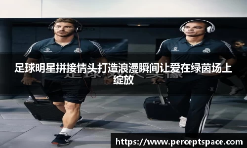 足球明星拼接情头打造浪漫瞬间让爱在绿茵场上绽放