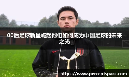 00后足球新星崛起他们如何成为中国足球的未来之光