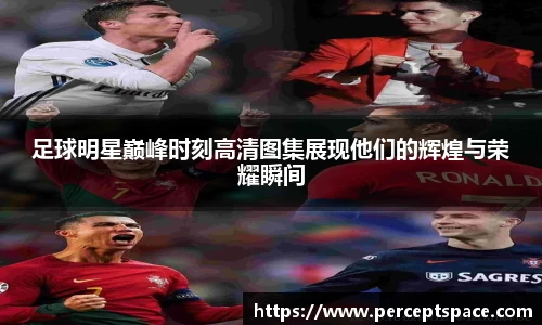 足球明星巅峰时刻高清图集展现他们的辉煌与荣耀瞬间