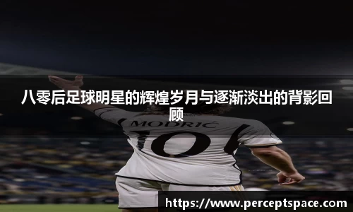八零后足球明星的辉煌岁月与逐渐淡出的背影回顾